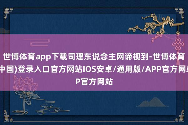 世博体育app下载司理东说念主网谛视到-世博体育(中国)登录入口官方网站IOS安卓/通用版/APP官方网站