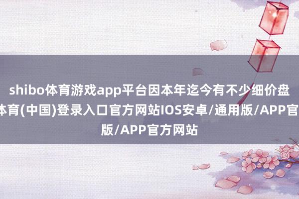 shibo体育游戏app平台因本年迄今有不少细价盘-世博体育(中国)登录入口官方网站IOS安卓/通用版/APP官方网站