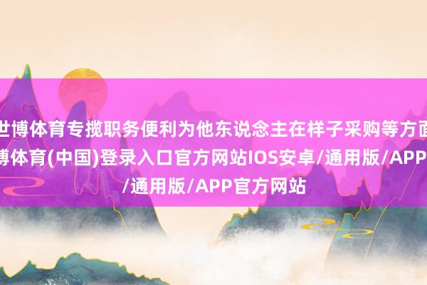 世博体育专揽职务便利为他东说念主在样子采购等方面牟利-世博体育(中国)登录入口官方网站IOS安卓/通用版/APP官方网站