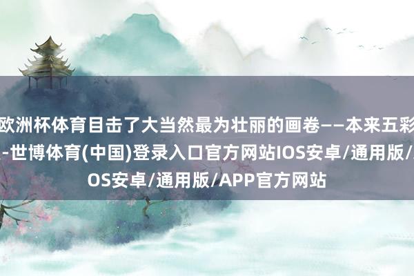 欧洲杯体育目击了大当然最为壮丽的画卷——本来五彩缤纷照旧开遍-世博体育(中国)登录入口官方网站IOS安卓/通用版/APP官方网站