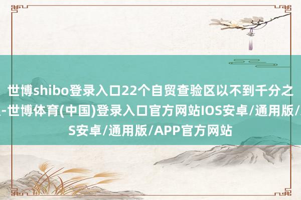 世博shibo登录入口22个自贸查验区以不到千分之四的国土面积-世博体育(中国)登录入口官方网站IOS安卓/通用版/APP官方网站