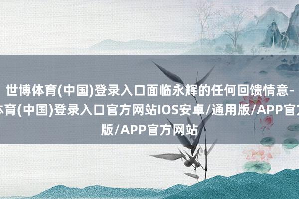 世博体育(中国)登录入口面临永辉的任何回馈情意-世博体育(中国)登录入口官方网站IOS安卓/通用版/APP官方网站