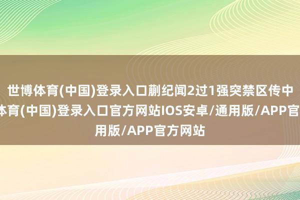 世博体育(中国)登录入口蒯纪闻2过1强突禁区传中-世博体育(中国)登录入口官方网站IOS安卓/通用版/APP官方网站
