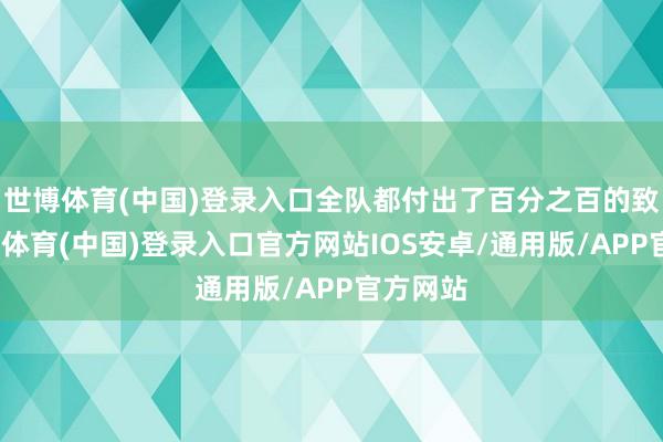 世博体育(中国)登录入口全队都付出了百分之百的致力-世博体育(中国)登录入口官方网站IOS安卓/通用版/APP官方网站