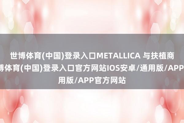 世博体育(中国)登录入口METALLICA 与扶植商配合-世博体育(中国)登录入口官方网站IOS安卓/通用版/APP官方网站