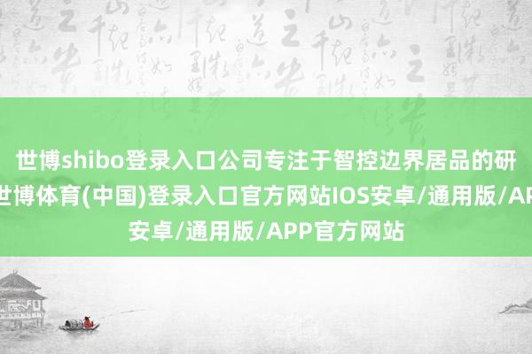 世博shibo登录入口公司专注于智控边界居品的研发与出产-世博体育(中国)登录入口官方网站IOS安卓/通用版/APP官方网站