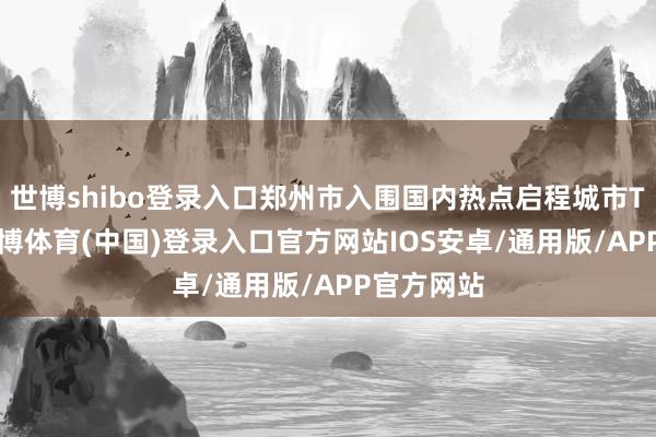 世博shibo登录入口郑州市入围国内热点启程城市TOP10-世博体育(中国)登录入口官方网站IOS安卓/通用版/APP官方网站
