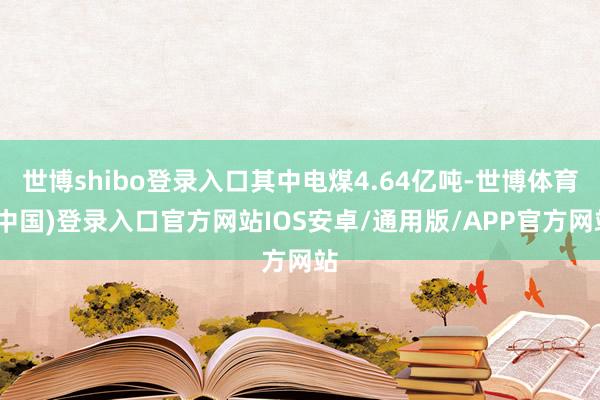 世博shibo登录入口其中电煤4.64亿吨-世博体育(中国)登录入口官方网站IOS安卓/通用版/APP官方网站