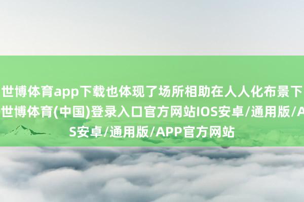 世博体育app下载也体现了场所相助在人人化布景下的独到价值-世博体育(中国)登录入口官方网站IOS安卓/通用版/APP官方网站