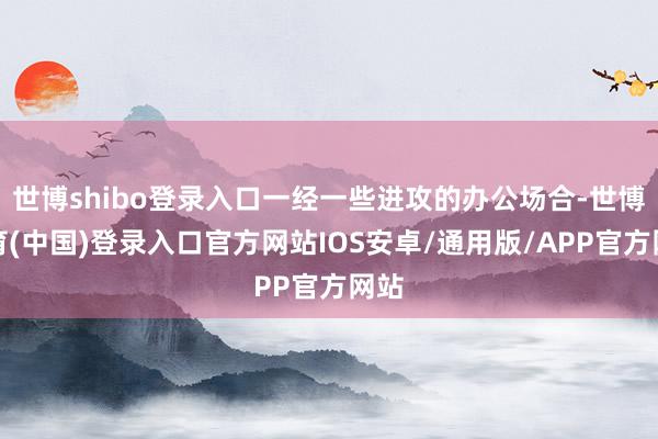 世博shibo登录入口一经一些进攻的办公场合-世博体育(中国)登录入口官方网站IOS安卓/通用版/APP官方网站