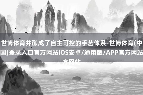 世博体育并酿成了自主可控的手艺体系-世博体育(中国)登录入口官方网站IOS安卓/通用版/APP官方网站