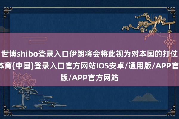 世博shibo登录入口伊朗将会将此视为对本国的打仗-世博体育(中国)登录入口官方网站IOS安卓/通用版/APP官方网站