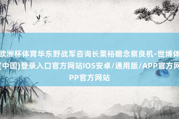 欧洲杯体育华东野战军咨询长粟裕瞻念察良机-世博体育(中国)登录入口官方网站IOS安卓/通用版/APP官方网站