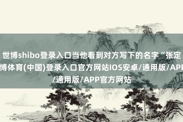 世博shibo登录入口当他看到对方写下的名字“张定元”时-世博体育(中国)登录入口官方网站IOS安卓/通用版/APP官方网站