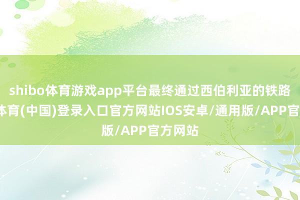 shibo体育游戏app平台最终通过西伯利亚的铁路-世博体育(中国)登录入口官方网站IOS安卓/通用版/APP官方网站