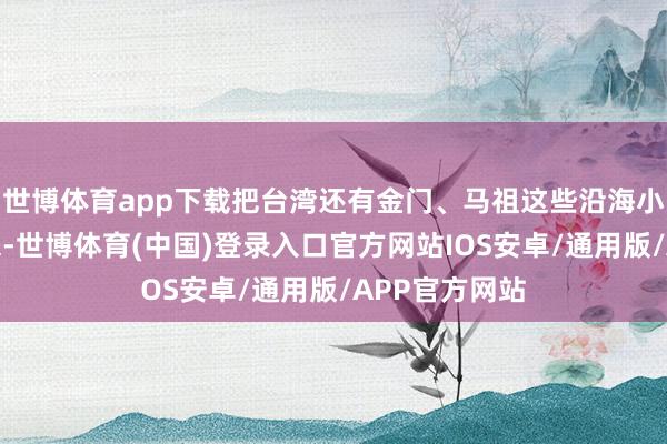 世博体育app下载把台湾还有金门、马祖这些沿海小岛都解放出来-世博体育(中国)登录入口官方网站IOS安卓/通用版/APP官方网站