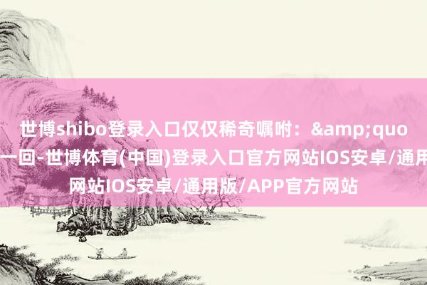 世博shibo登录入口仅仅稀奇嘱咐：&quot;启程前来我这儿一回-世博体育(中国)登录入口官方网站IOS安卓/通用版/APP官方网站