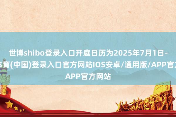 世博shibo登录入口开庭日历为2025年7月1日-世博体育(中国)登录入口官方网站IOS安卓/通用版/APP官方网站