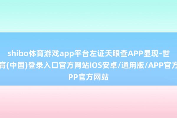 shibo体育游戏app平台左证天眼查APP显现-世博体育(中国)登录入口官方网站IOS安卓/通用版/APP官方网站