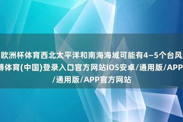 欧洲杯体育西北太平洋和南海海域可能有4—5个台风生成-世博体育(中国)登录入口官方网站IOS安卓/通用版/APP官方网站