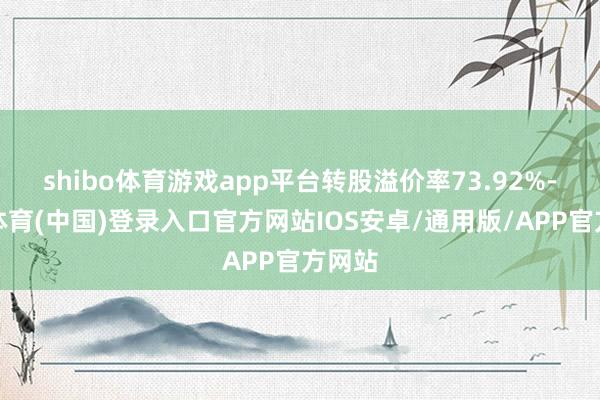 shibo体育游戏app平台转股溢价率73.92%-世博体育(中国)登录入口官方网站IOS安卓/通用版/APP官方网站