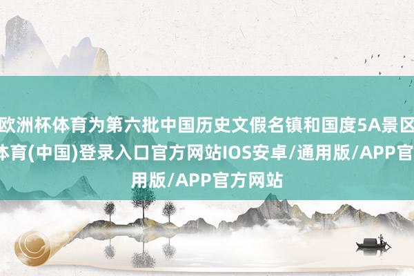 欧洲杯体育为第六批中国历史文假名镇和国度5A景区-世博体育(中国)登录入口官方网站IOS安卓/通用版/APP官方网站