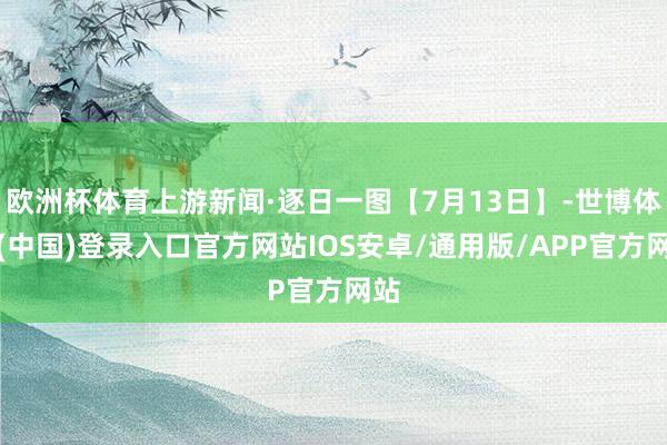 欧洲杯体育上游新闻·逐日一图【7月13日】-世博体育(中国)登录入口官方网站IOS安卓/通用版/APP官方网站