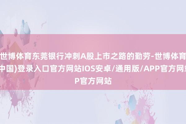 世博体育东莞银行冲刺A股上市之路的勤劳-世博体育(中国)登录入口官方网站IOS安卓/通用版/APP官方网站