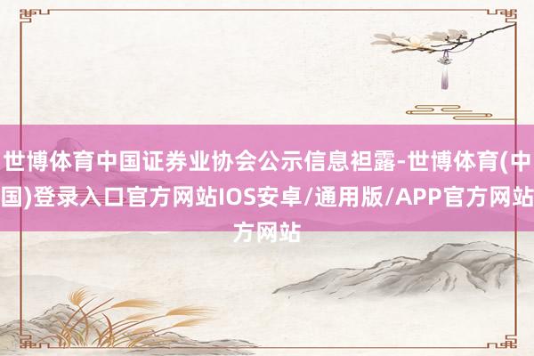 世博体育中国证券业协会公示信息袒露-世博体育(中国)登录入口官方网站IOS安卓/通用版/APP官方网站