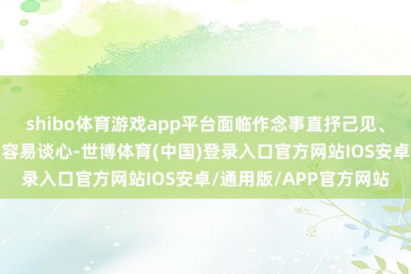shibo体育游戏app平台面临作念事直抒己见、坦直露荡的雅萍反而更容易谈心-世博体育(中国)登录入口官方网站IOS安卓/通用版/APP官方网站