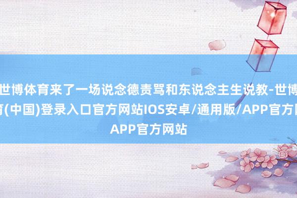 世博体育来了一场说念德责骂和东说念主生说教-世博体育(中国)登录入口官方网站IOS安卓/通用版/APP官方网站