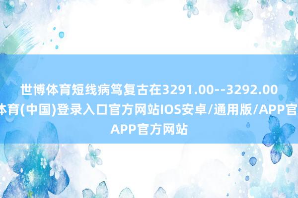 世博体育短线病笃复古在3291.00--3292.00-世博体育(中国)登录入口官方网站IOS安卓/通用版/APP官方网站