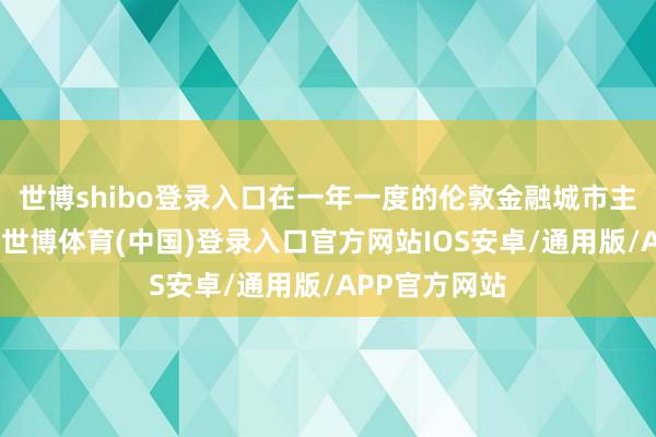 世博shibo登录入口在一年一度的伦敦金融城市主座邸演讲中-世博体育(中国)登录入口官方网站IOS安卓/通用版/APP官方网站