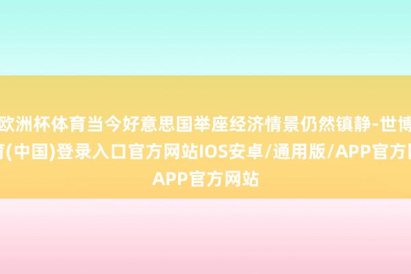 欧洲杯体育当今好意思国举座经济情景仍然镇静-世博体育(中国)登录入口官方网站IOS安卓/通用版/APP官方网站
