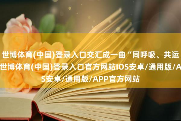 世博体育(中国)登录入口交汇成一曲“同呼吸、共运谈”的交响-世博体育(中国)登录入口官方网站IOS安卓/通用版/APP官方网站