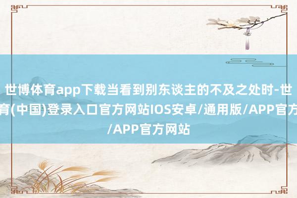 世博体育app下载当看到别东谈主的不及之处时-世博体育(中国)登录入口官方网站IOS安卓/通用版/APP官方网站