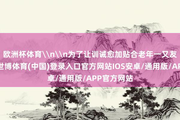 欧洲杯体育\n\n为了让训诫愈加贴合老年一又友试验需求-世博体育(中国)登录入口官方网站IOS安卓/通用版/APP官方网站