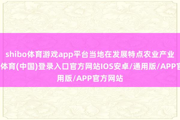 shibo体育游戏app平台当地在发展特点农业产业时-世博体育(中国)登录入口官方网站IOS安卓/通用版/APP官方网站
