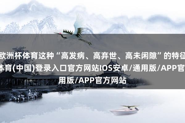 欧洲杯体育这种“高发病、高弃世、高未闲隙”的特征-世博体育(中国)登录入口官方网站IOS安卓/通用版/APP官方网站