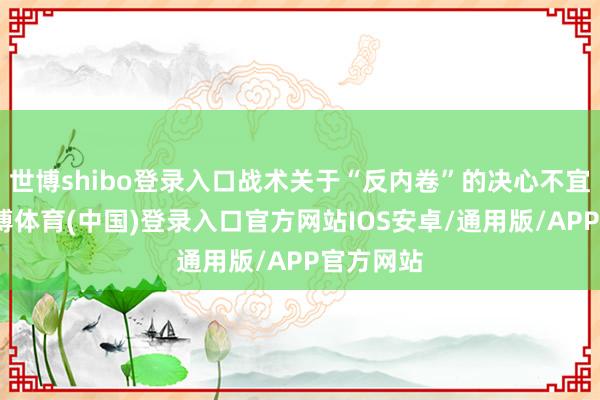 世博shibo登录入口战术关于“反内卷”的决心不宜低估-世博体育(中国)登录入口官方网站IOS安卓/通用版/APP官方网站