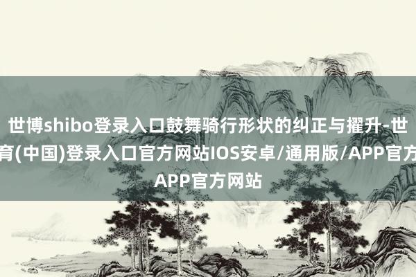 世博shibo登录入口鼓舞骑行形状的纠正与擢升-世博体育(中国)登录入口官方网站IOS安卓/通用版/APP官方网站