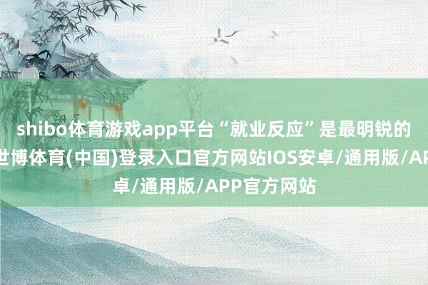shibo体育游戏app平台“就业反应”是最明锐的倡导之一-世博体育(中国)登录入口官方网站IOS安卓/通用版/APP官方网站