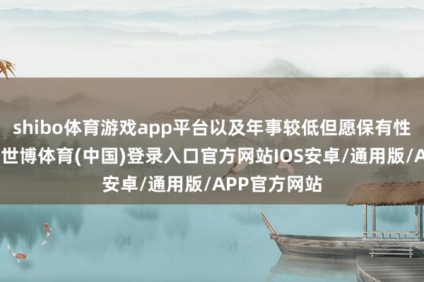 shibo体育游戏app平台以及年事较低但愿保有性功能的患者-世博体育(中国)登录入口官方网站IOS安卓/通用版/APP官方网站