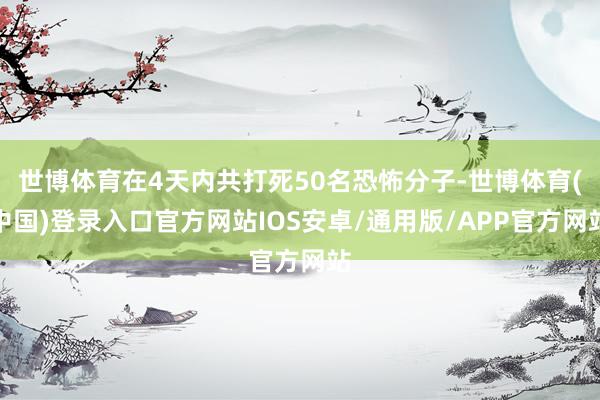 世博体育在4天内共打死50名恐怖分子-世博体育(中国)登录入口官方网站IOS安卓/通用版/APP官方网站