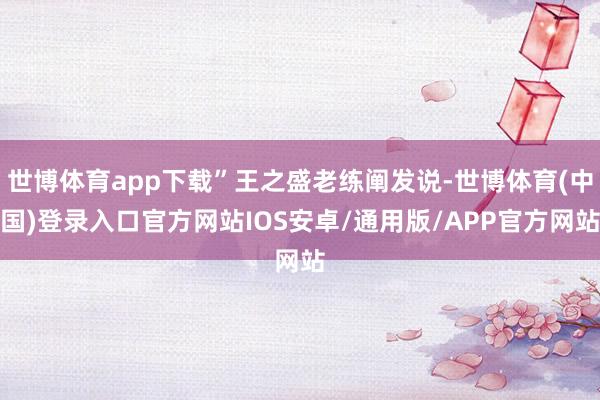 世博体育app下载”王之盛老练阐发说-世博体育(中国)登录入口官方网站IOS安卓/通用版/APP官方网站