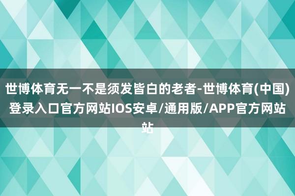 世博体育无一不是须发皆白的老者-世博体育(中国)登录入口官方网站IOS安卓/通用版/APP官方网站