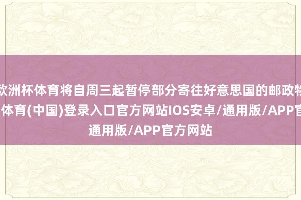 欧洲杯体育将自周三起暂停部分寄往好意思国的邮政物品-世博体育(中国)登录入口官方网站IOS安卓/通用版/APP官方网站