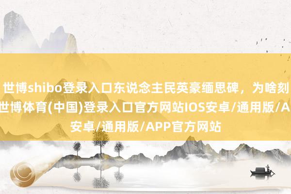 世博shibo登录入口东说念主民英豪缅思碑，为啥刻的是他们?-世博体育(中国)登录入口官方网站IOS安卓/通用版/APP官方网站