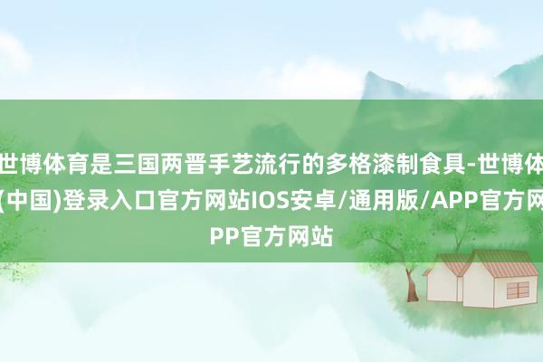 世博体育是三国两晋手艺流行的多格漆制食具-世博体育(中国)登录入口官方网站IOS安卓/通用版/APP官方网站