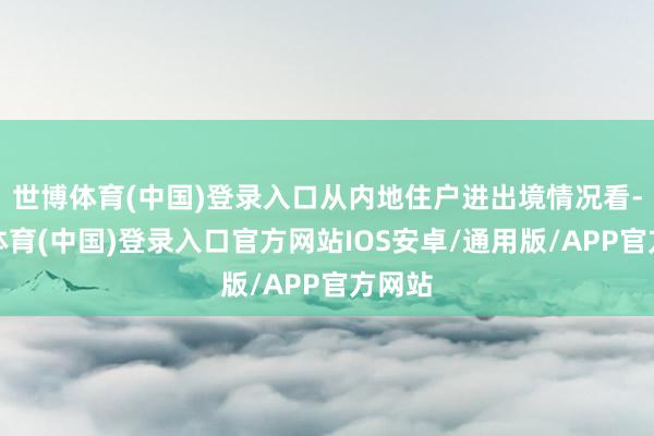 世博体育(中国)登录入口从内地住户进出境情况看-世博体育(中国)登录入口官方网站IOS安卓/通用版/APP官方网站